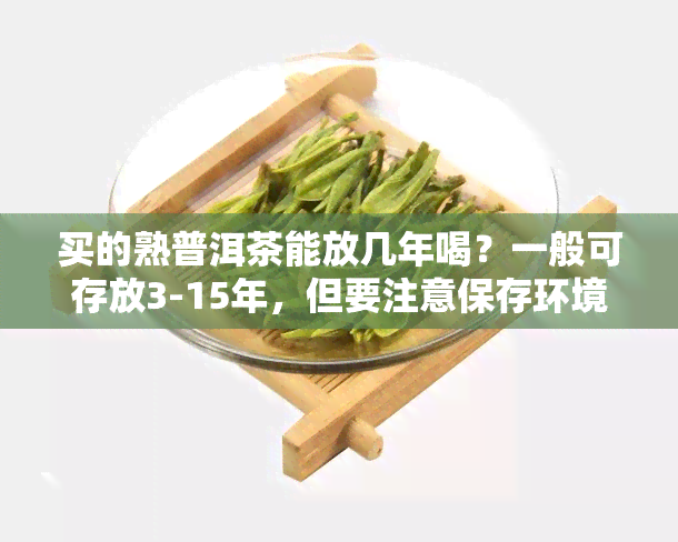 买的熟普洱茶能放几年喝？一般可存放3-15年，但要注意保存环境。