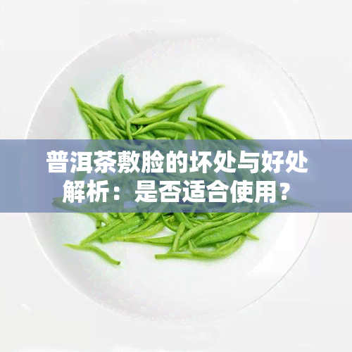 普洱茶敷脸的坏处与好处解析：是否适合使用？