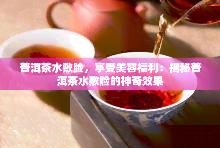 普洱茶水敷脸，享受美容福利：揭秘普洱茶水敷脸的神奇效果