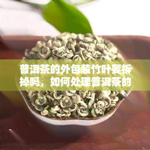 普洱茶的外包装竹叶要拆掉吗，如何处理普洱茶的外包装？是否需要拆掉竹叶？