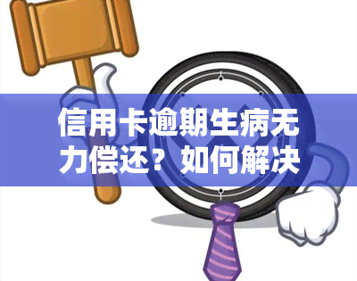 信用卡逾期生病无力偿还？如何解决、处理和投诉？生病欠信用卡还不上，该如何与银行协商？