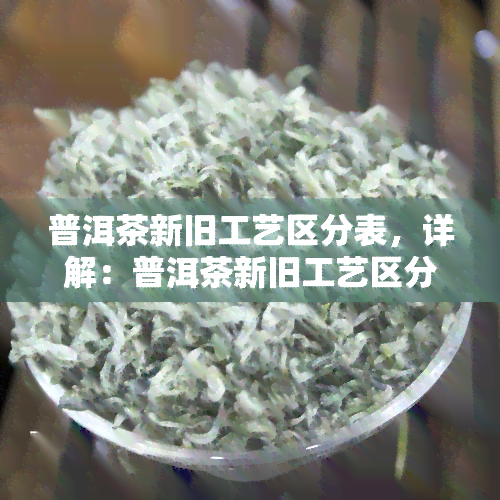 普洱茶新旧工艺区分表，详解：普洱茶新旧工艺区分表