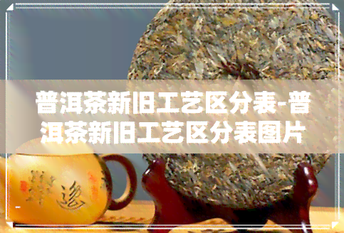 普洱茶新旧工艺区分表-普洱茶新旧工艺区分表图片