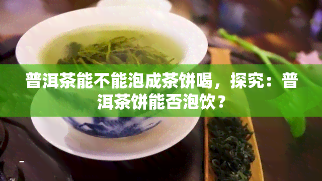 普洱茶能不能泡成茶饼喝，探究：普洱茶饼能否泡饮？