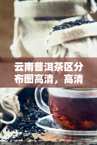 云南普洱茶区分布图高清，高清版云南普洱茶区分布图，一览茶叶产区全貌！