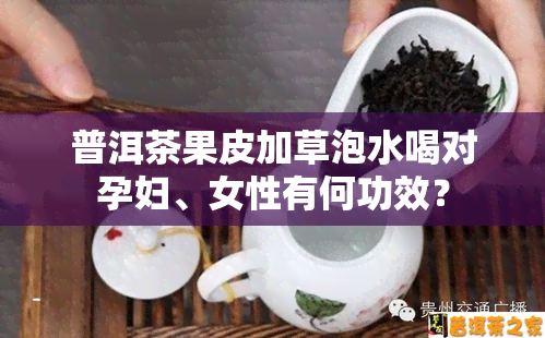 普洱茶果皮加草泡水喝对孕妇、女性有何功效？