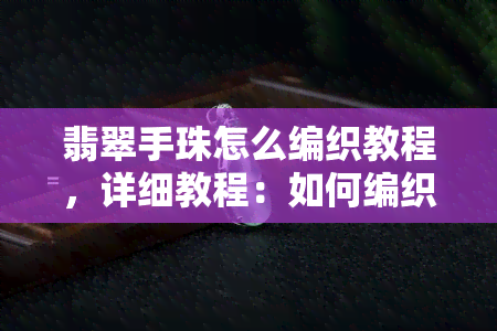 翡翠手珠怎么编织教程，详细教程：如何编织美丽的翡翠手珠