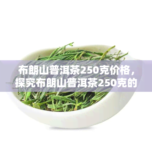 布朗山普洱茶250克价格，探究布朗山普洱茶250克的市场价格及其品质特点