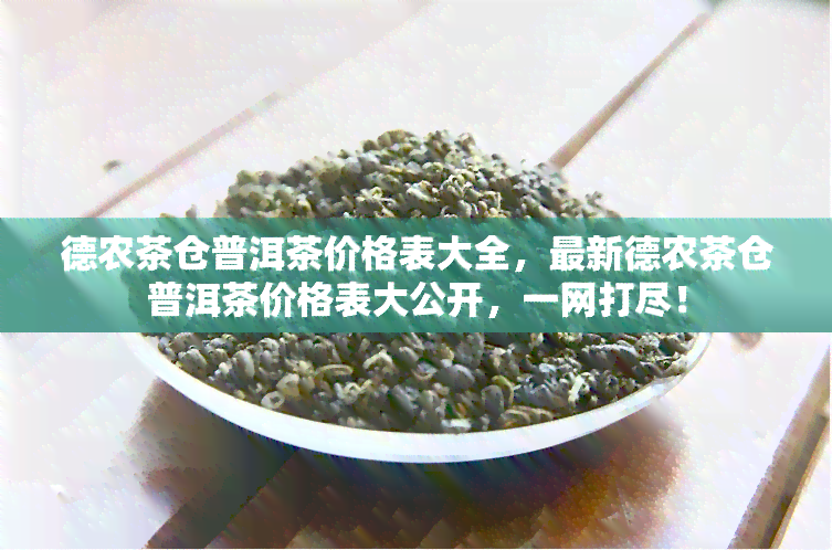 德农茶仓普洱茶价格表大全，最新德农茶仓普洱茶价格表大公开，一网打尽！