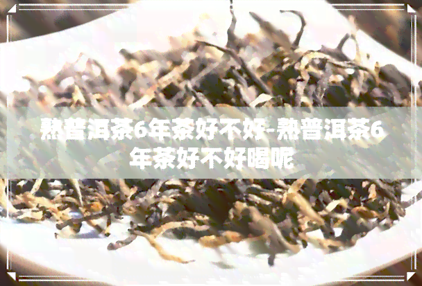 熟普洱茶6年茶好不好-熟普洱茶6年茶好不好喝呢