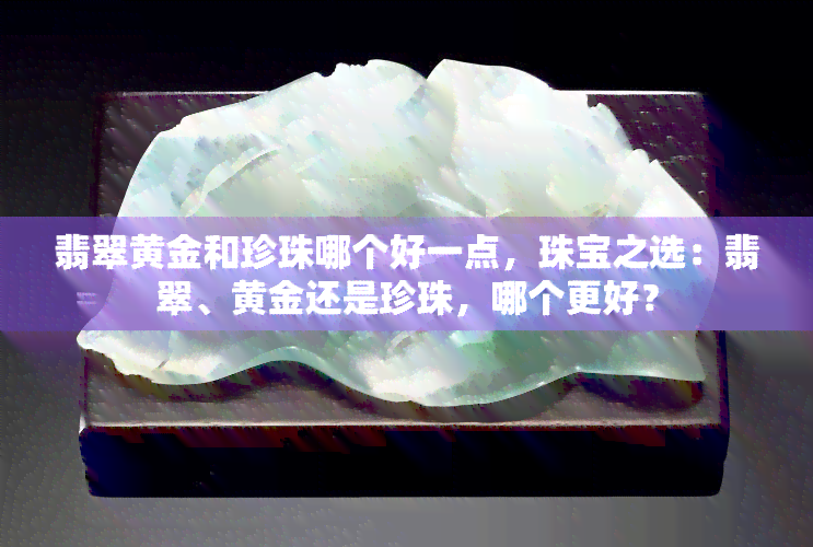 翡翠黄金和珍珠哪个好一点，珠宝之选：翡翠、黄金还是珍珠，哪个更好？