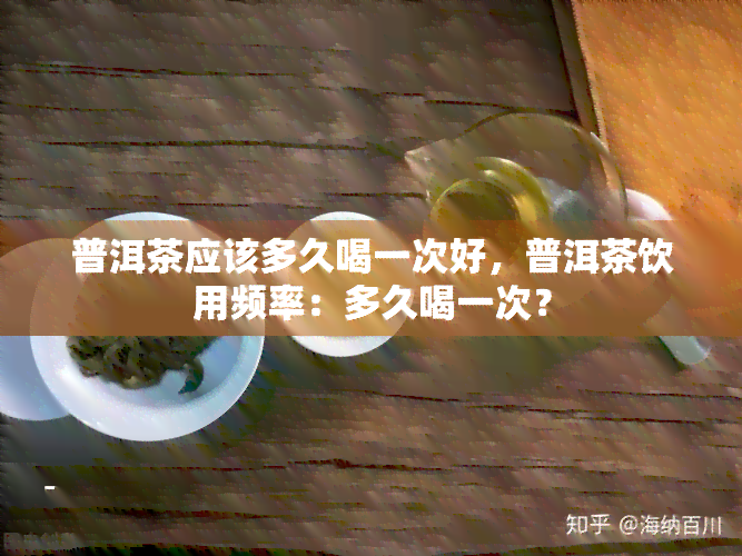 普洱茶应该多久喝一次好，普洱茶饮用频率：多久喝一次？