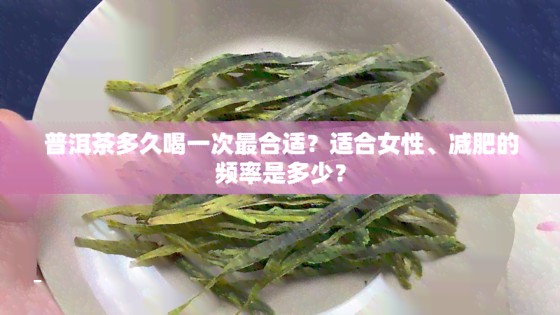 普洱茶多久喝一次最合适？适合女性、减肥的频率是多少？