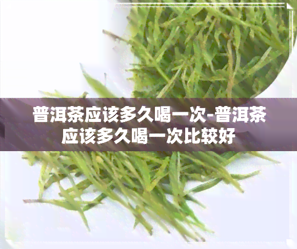 普洱茶应该多久喝一次-普洱茶应该多久喝一次比较好