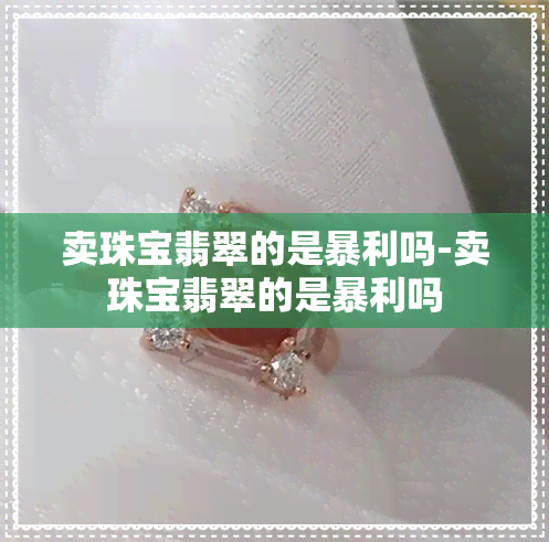 卖珠宝翡翠的是暴利吗-卖珠宝翡翠的是暴利吗