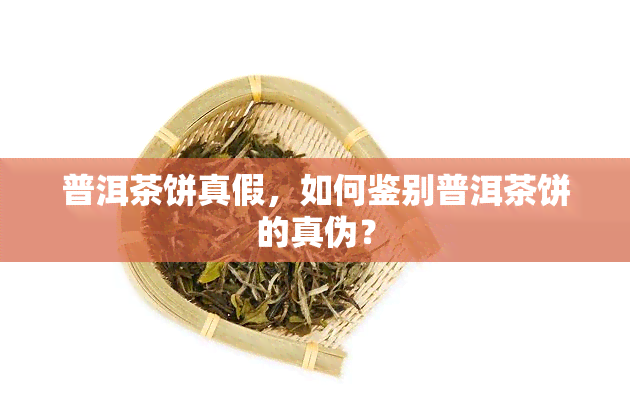 普洱茶饼真假，如何鉴别普洱茶饼的真伪？