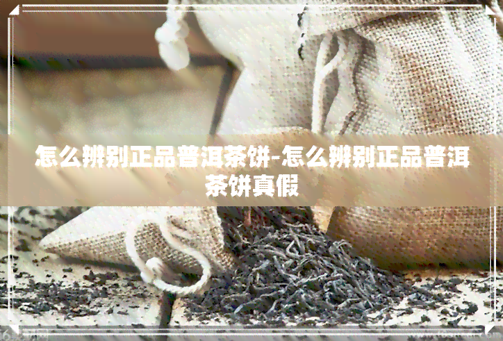 怎么辨别正品普洱茶饼-怎么辨别正品普洱茶饼真假