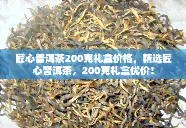 匠心普洱茶200克礼盒价格，精选匠心普洱茶，200克礼盒优价！