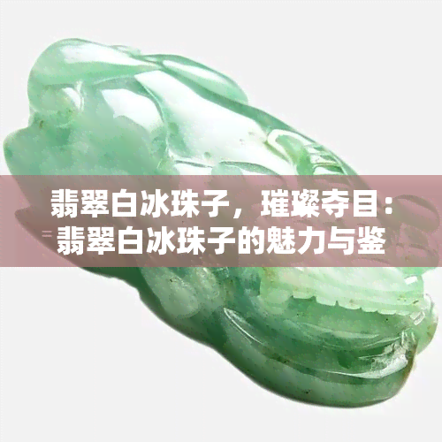 翡翠白冰珠子，璀璨夺目：翡翠白冰珠子的魅力与鉴赏