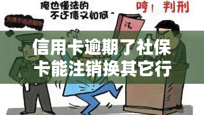 信用卡逾期了社保卡能注销换其它行吗，信用卡逾期未还，是否会影响社保卡的注销和更换其他银行？