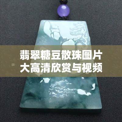 翡翠糖豆散珠图片大高清欣赏与视频，了解糖豆种翡翠档次及手镯，同时欣赏翡翠糖果图片