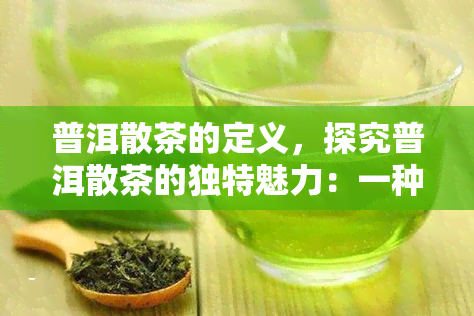 普洱散茶的定义，探究普洱散茶的独特魅力：一种来自云南的茶叶定义