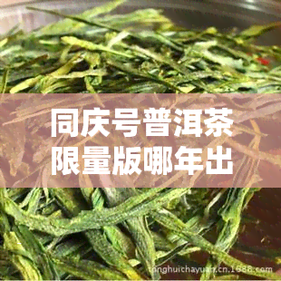 同庆号普洱茶限量版哪年出的？收藏价值、价格及印级区别解析