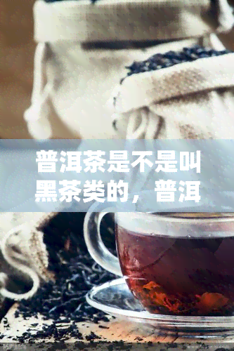 普洱茶是不是叫黑茶类的，普洱茶属于黑茶类吗？揭开这一误解