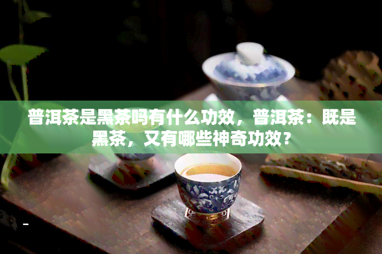 普洱茶是黑茶吗有什么功效，普洱茶：既是黑茶，又有哪些神奇功效？