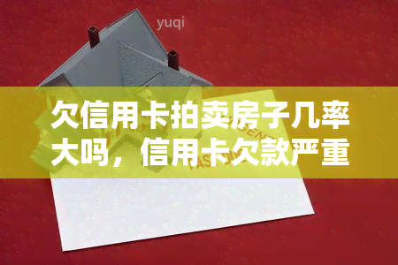 欠信用卡拍卖房子几率大吗，信用卡欠款严重，房产可能被拍卖吗？