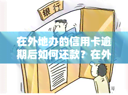 在外地办的信用卡逾期后如何还款？在外省办的信用卡逾期解决办法是什么？