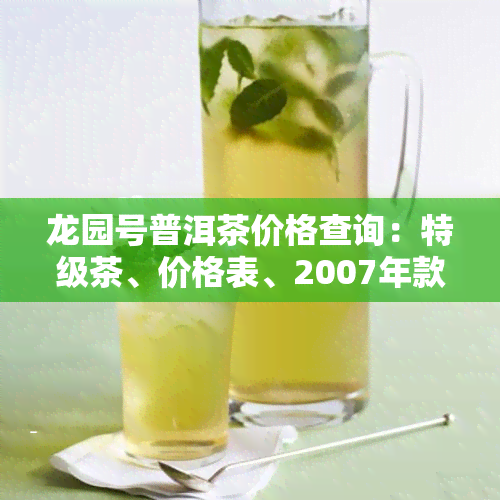 龙园号普洱茶价格查询：特级茶、价格表、2007年款、产品目录、2018限量版熟茶及用户评价