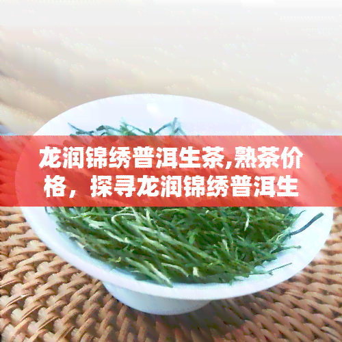 龙润锦绣普洱生茶,熟茶价格，探寻龙润锦绣普洱生茶与熟茶的市场价格差异