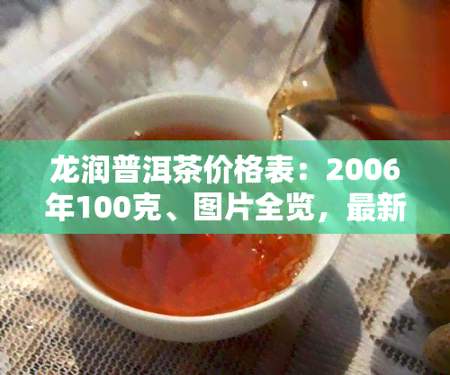 龙润普洱茶价格表：2006年100克、图片全览，最新价格信息