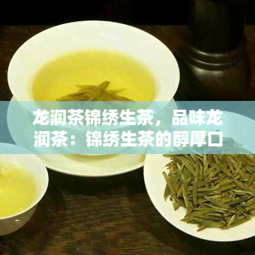 龙润茶锦绣生茶，品味龙润茶：锦绣生茶的醇厚口感与独特风味