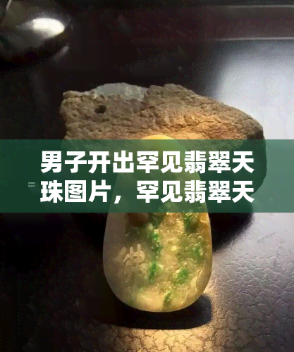 男子开出罕见翡翠天珠图片，罕见翡翠天珠现世，男子展示珍贵藏品照片！