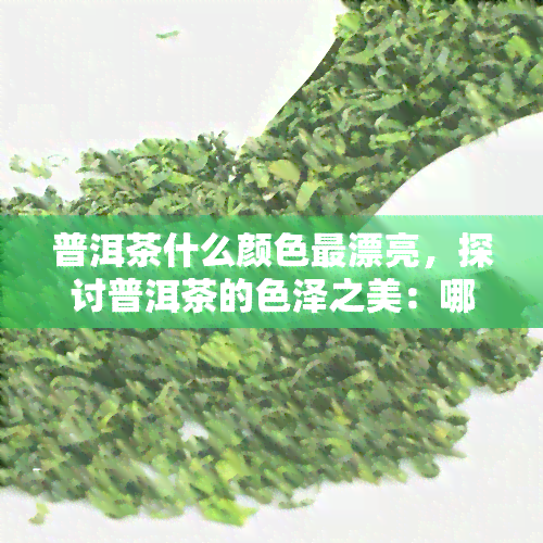 普洱茶什么颜色最漂亮，探讨普洱茶的色泽之美：哪种颜色最迷人？