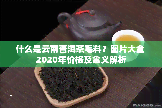 什么是云南普洱茶毛料？图片大全 2020年价格及含义解析