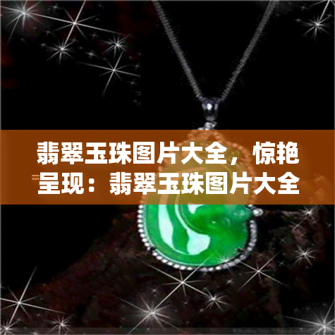 翡翠玉珠图片大全，惊艳呈现：翡翠玉珠图片大全，一大自然的鬼斧神工之美！