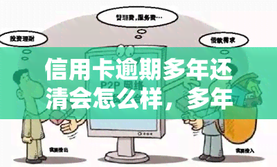 信用卡逾期多年还清会怎么样，多年未还的信用卡债务，一旦还清会有哪些影响？