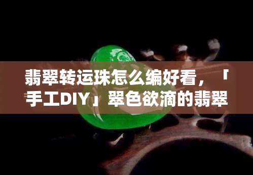 翡翠转运珠怎么编好看，「手工DIY」翠 *** 滴的翡翠转运珠编织教程，快来学起来！