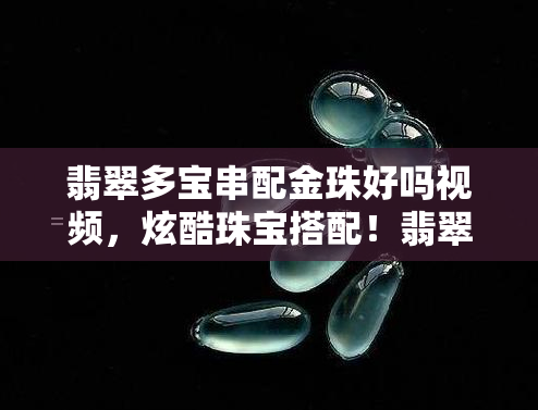 翡翠多宝串配金珠好吗视频，炫酷珠宝搭配！翡翠多宝串配金珠，时尚感十足的视频推荐