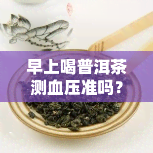 早上喝普洱茶测血压准吗？会受其影响吗？对睡眠有无影响？是否会升高血压？