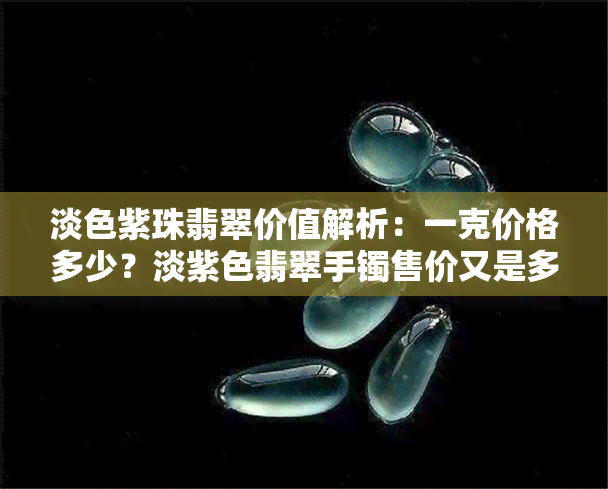 淡色紫珠翡翠价值解析：一克价格多少？淡紫色翡翠手镯售价又是多少？