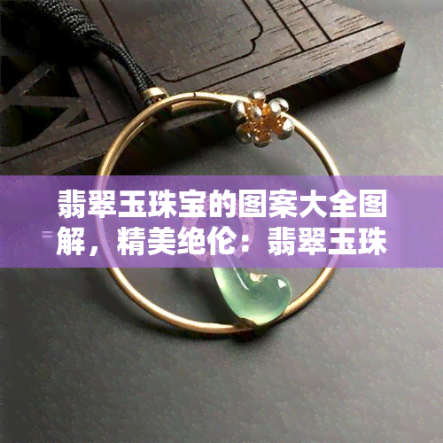 翡翠玉珠宝的图案大全图解，精美绝伦：翡翠玉珠宝图案大全图解