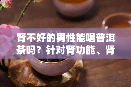 肾不好的男性能喝普洱茶吗？针对肾功能、肾亏、肾病及慢性肾功能不全等问题，本文详细解析普洱茶对肾脏的影响。