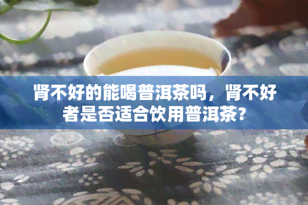 肾不好的能喝普洱茶吗，肾不好者是否适合饮用普洱茶？