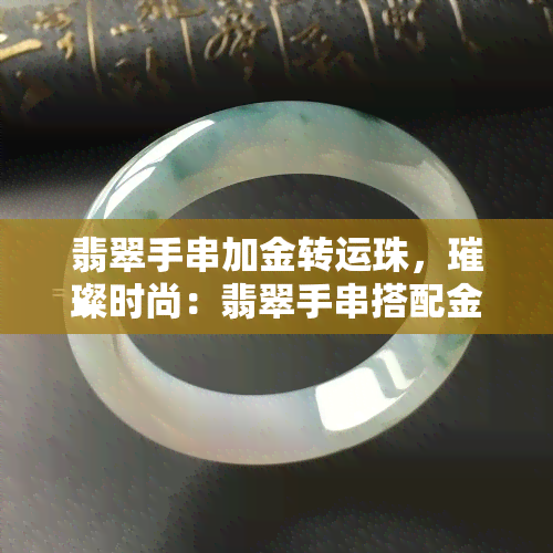 翡翠手串加金转运珠，璀璨时尚：翡翠手串搭配金转运珠，为您带来好运连连！