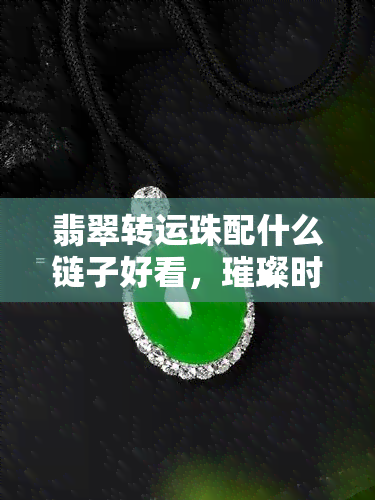 翡翠转运珠配什么链子好看，璀璨时尚！翡翠转运珠的更佳链子搭配推荐