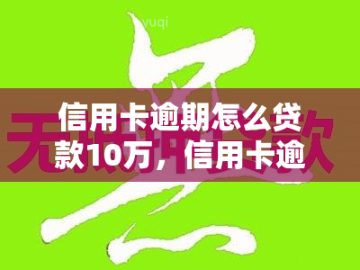 信用卡逾期怎么贷款10万，信用卡逾期情况下如何成功申请10万元的贷款？